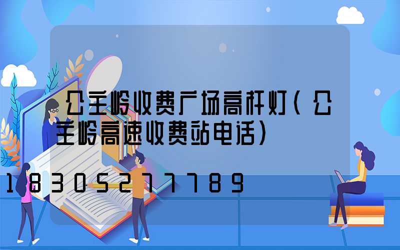 公主岭收费广场高杆灯(公主岭高速收费站电话)
