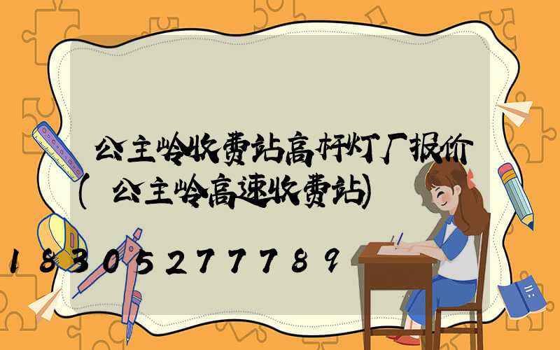公主岭收费站高杆灯厂报价(公主岭高速收费站)