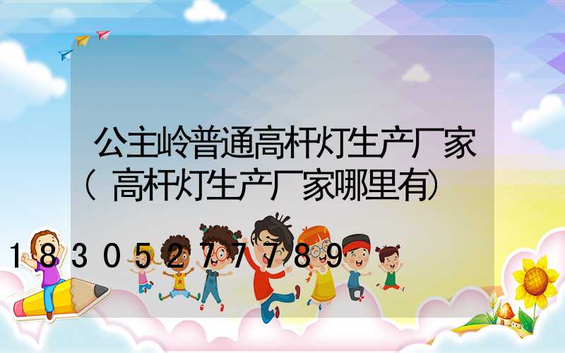 公主岭普通高杆灯生产厂家(高杆灯生产厂家哪里有)