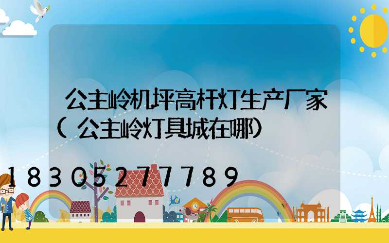 公主岭机坪高杆灯生产厂家(公主岭灯具城在哪)