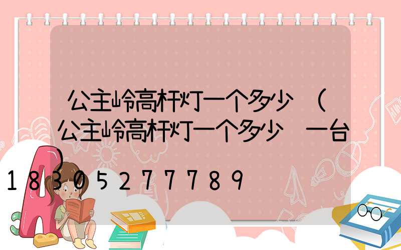 公主岭高杆灯一个多少钱(公主岭高杆灯一个多少钱一台)