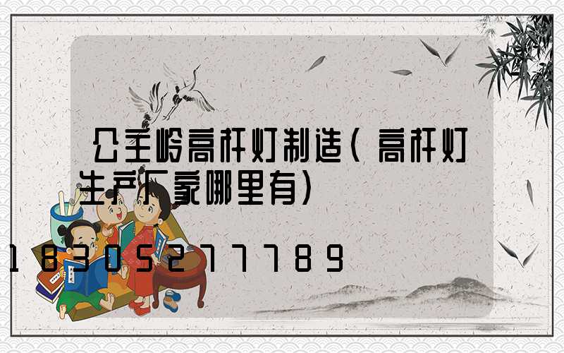 公主岭高杆灯制造(高杆灯生产厂家哪里有)