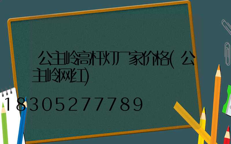 公主岭高杆灯厂家价格(公主岭网红)