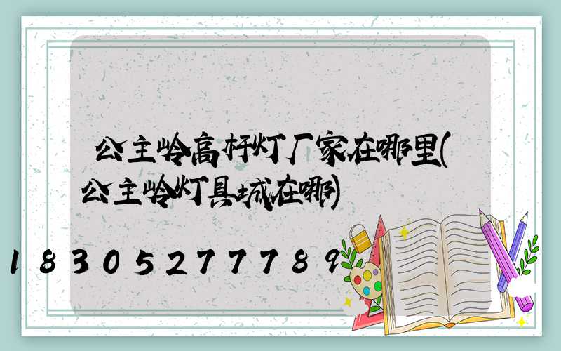 公主岭高杆灯厂家在哪里(公主岭灯具城在哪)