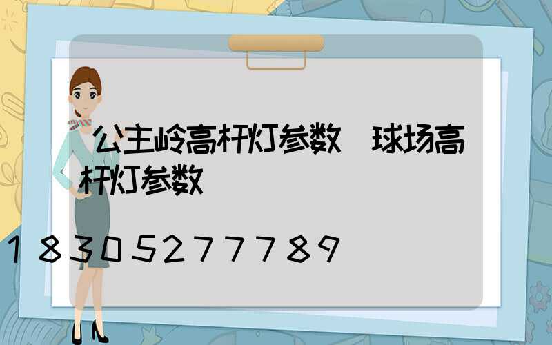 公主岭高杆灯参数(球场高杆灯参数)