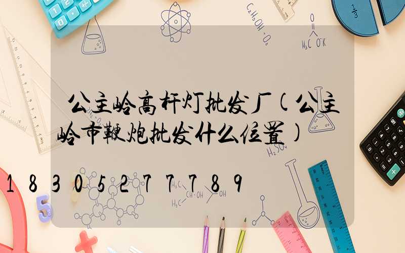 公主岭高杆灯批发厂(公主岭市鞭炮批发什么位置)