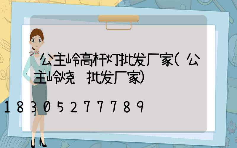 公主岭高杆灯批发厂家(公主岭烧纸批发厂家)