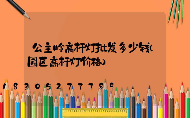 公主岭高杆灯批发多少钱(园区高杆灯价格)