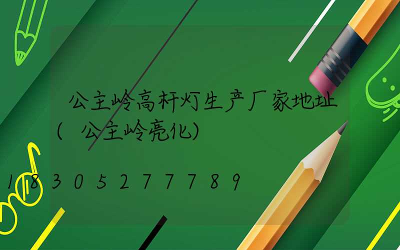 公主岭高杆灯生产厂家地址(公主岭亮化)