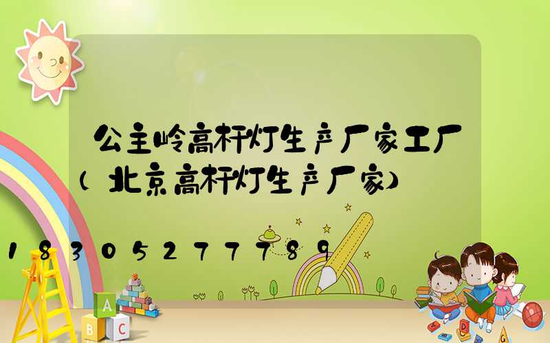 公主岭高杆灯生产厂家工厂(北京高杆灯生产厂家)