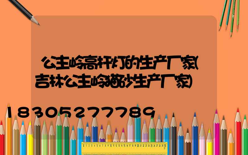 公主岭高杆灯的生产厂家(吉林公主岭猫砂生产厂家)
