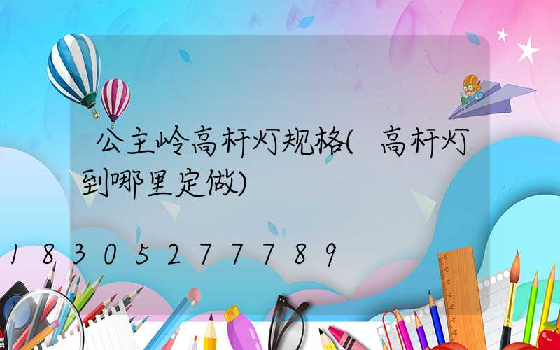 公主岭高杆灯规格(高杆灯到哪里定做)
