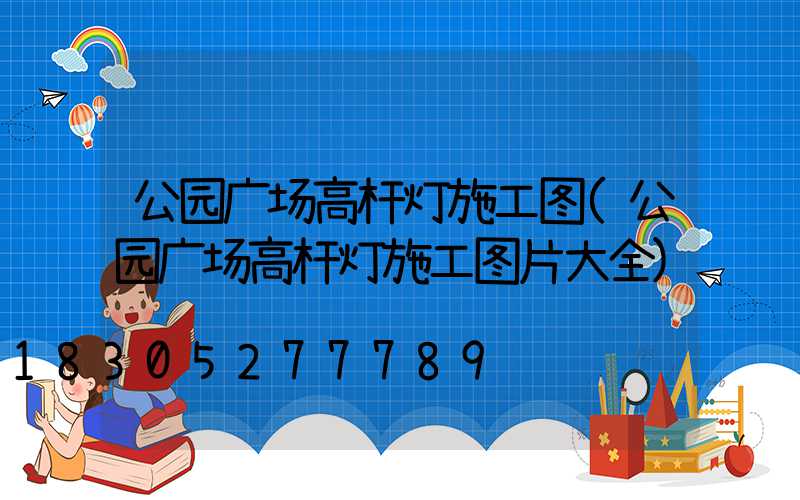 公园广场高杆灯施工图(公园广场高杆灯施工图片大全)