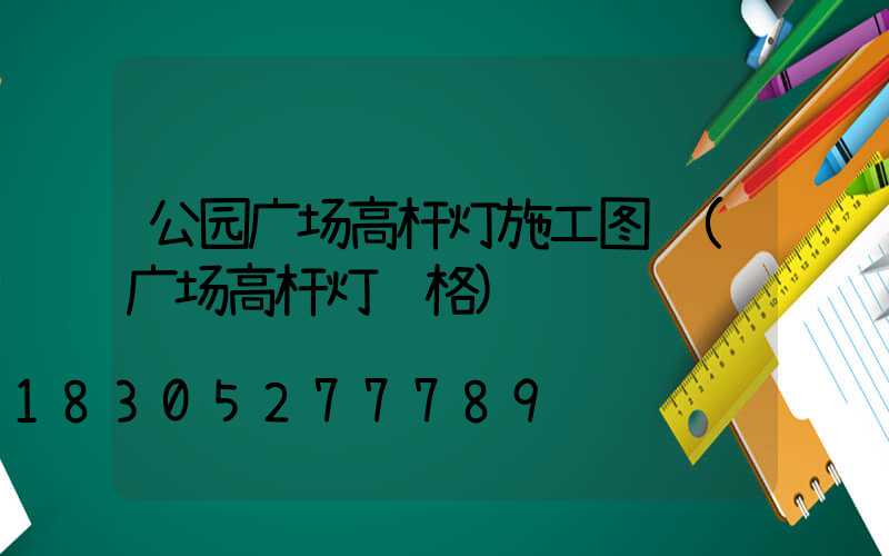 公园广场高杆灯施工图纸(广场高杆灯规格)