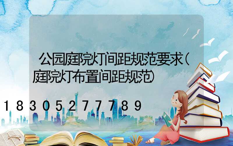 公园庭院灯间距规范要求(庭院灯布置间距规范)
