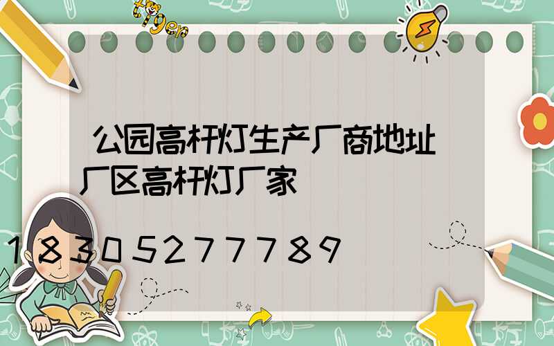 公园高杆灯生产厂商地址(厂区高杆灯厂家)