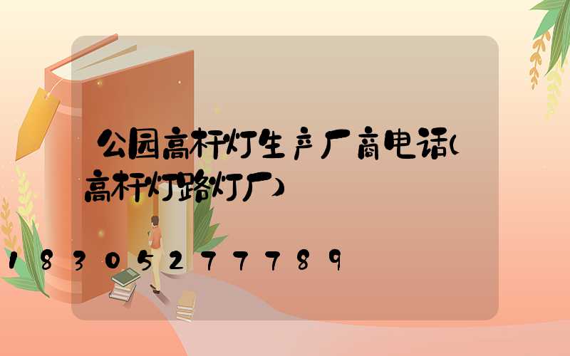 公园高杆灯生产厂商电话(高杆灯路灯厂)