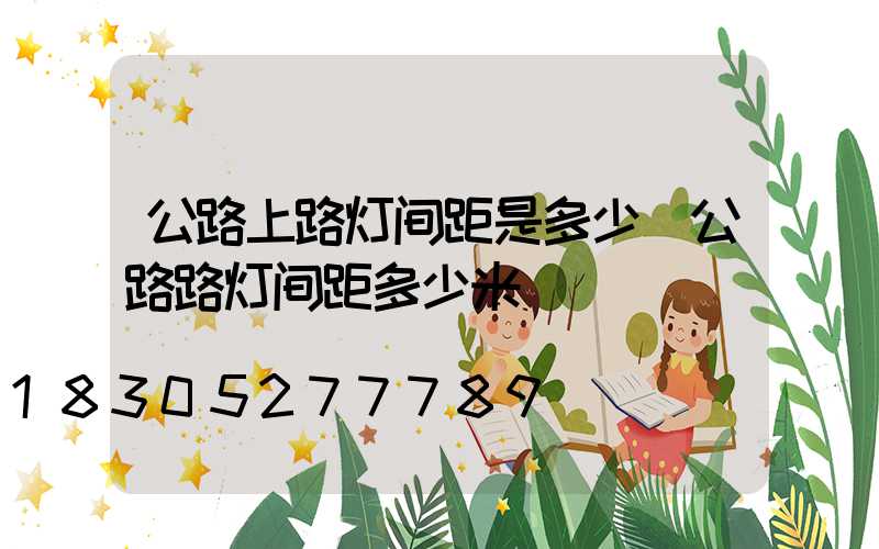 公路上路灯间距是多少(公路路灯间距多少米)