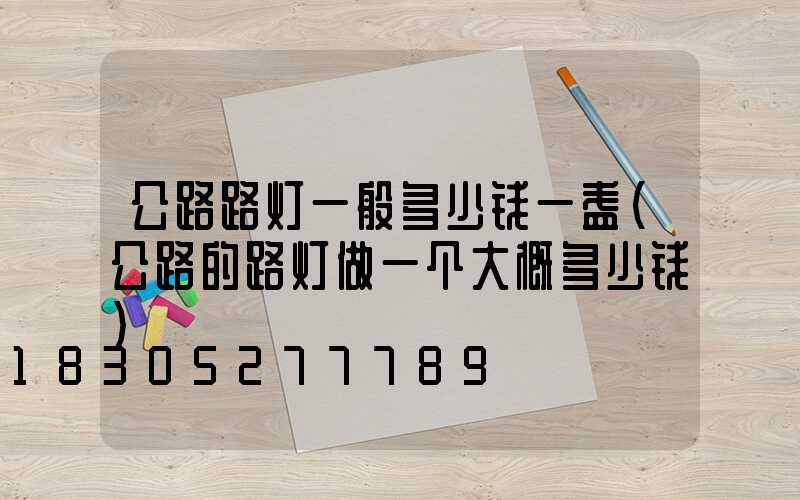 公路路灯一般多少钱一盏(公路的路灯做一个大概多少钱)