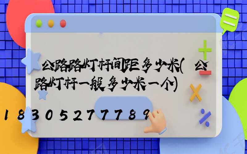 公路路灯杆间距多少米(公路灯杆一般多少米一个)