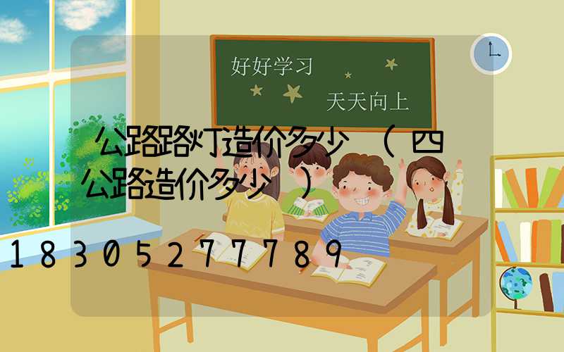 公路路灯造价多少钱(四级公路造价多少钱)