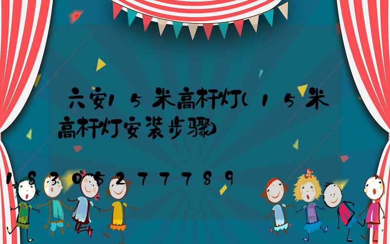 六安15米高杆灯(15米高杆灯安装步骤)