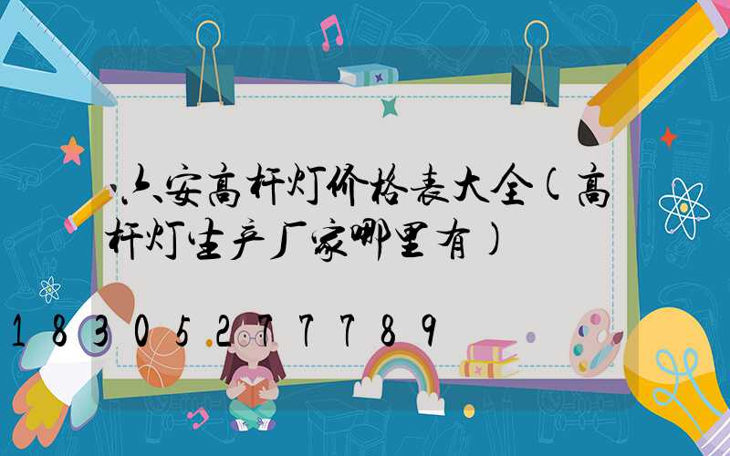 六安高杆灯价格表大全(高杆灯生产厂家哪里有)