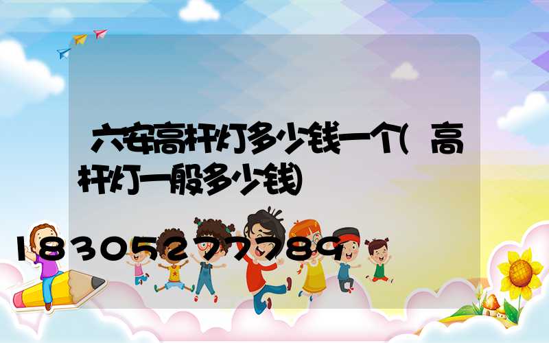 六安高杆灯多少钱一个(高杆灯一般多少钱)