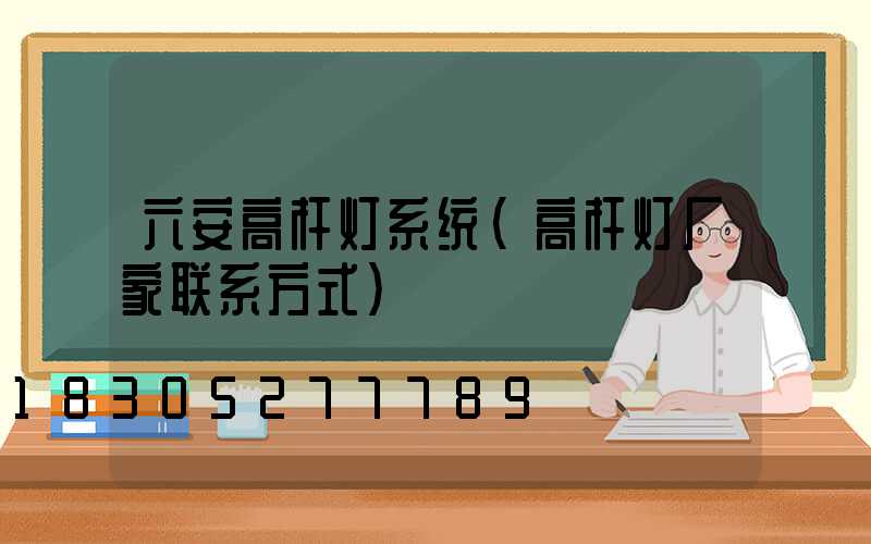 六安高杆灯系统(高杆灯厂家联系方式)