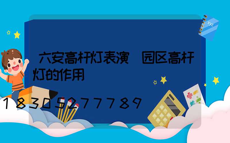 六安高杆灯表演(园区高杆灯的作用)