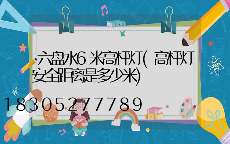 六盘水6米高杆灯(高杆灯安全距离是多少米)
