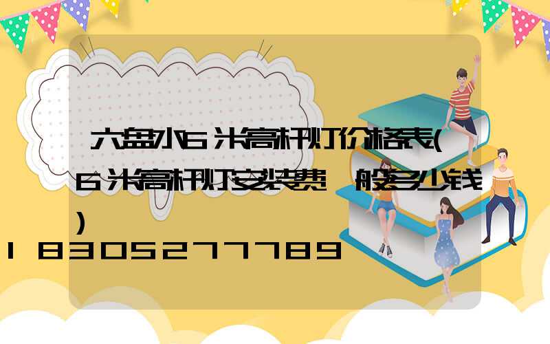 六盘水6米高杆灯价格表(6米高杆灯安装费一般多少钱)