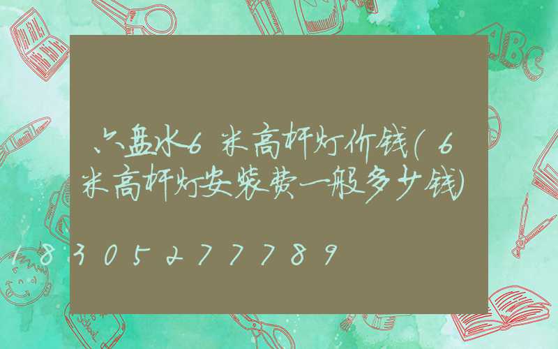 六盘水6米高杆灯价钱(6米高杆灯安装费一般多少钱)