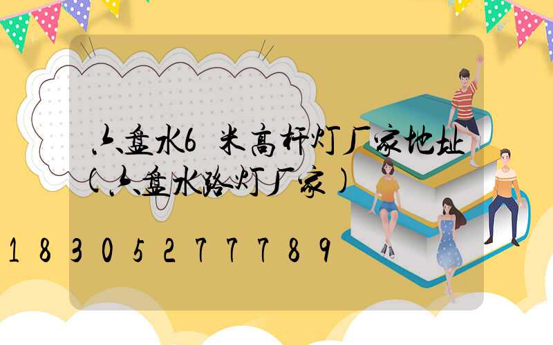 六盘水6米高杆灯厂家地址(六盘水路灯厂家)