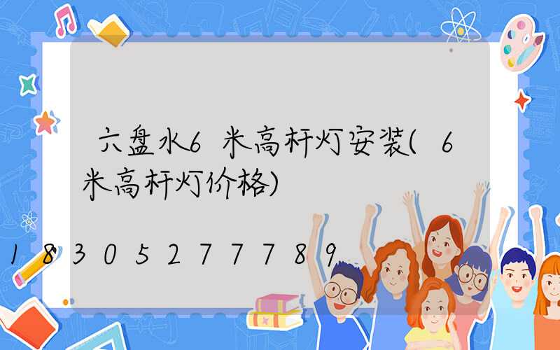 六盘水6米高杆灯安装(6米高杆灯价格)