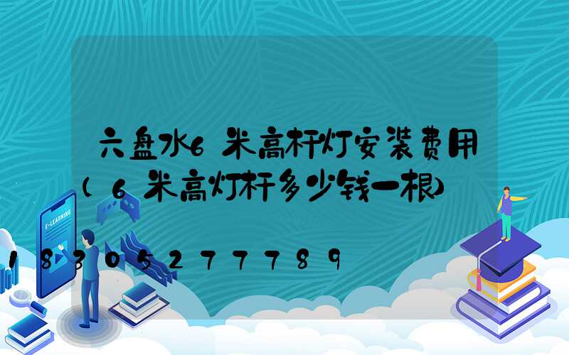 六盘水6米高杆灯安装费用(6米高灯杆多少钱一根)