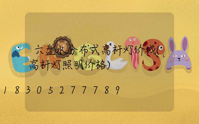 六盘水分布式高杆灯价钱(高杆灯照明价格)
