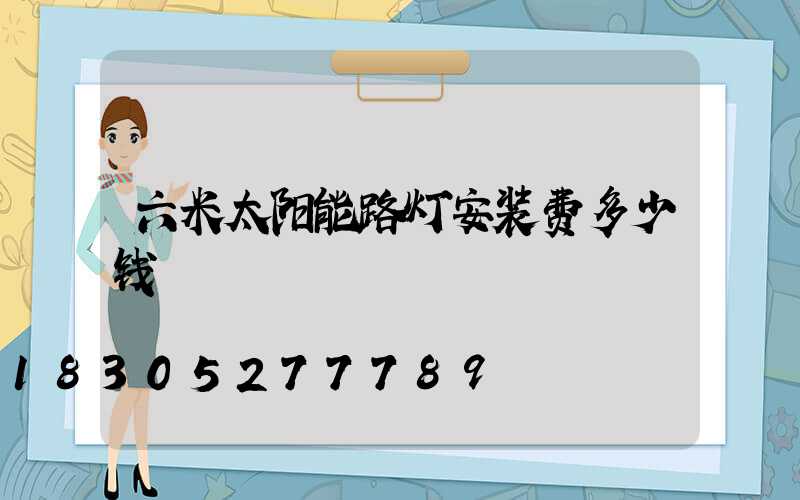 六米太阳能路灯安装费多少钱