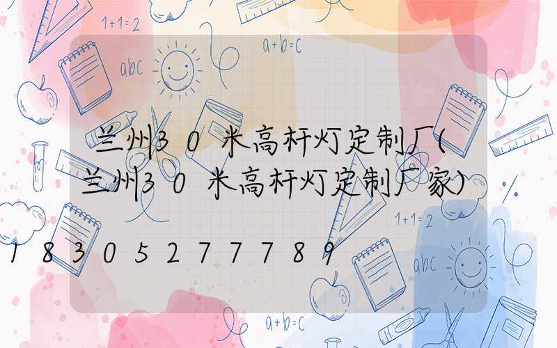 兰州30米高杆灯定制厂(兰州30米高杆灯定制厂家)