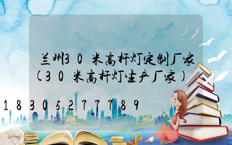 兰州30米高杆灯定制厂家(30米高杆灯生产厂家)