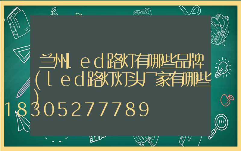 兰州led路灯有哪些品牌(led路灯灯头厂家有哪些)