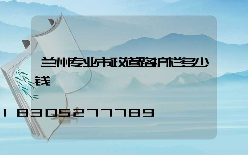 兰州专业市政道路护栏多少钱