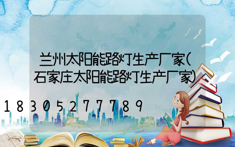 兰州太阳能路灯生产厂家(石家庄太阳能路灯生产厂家)