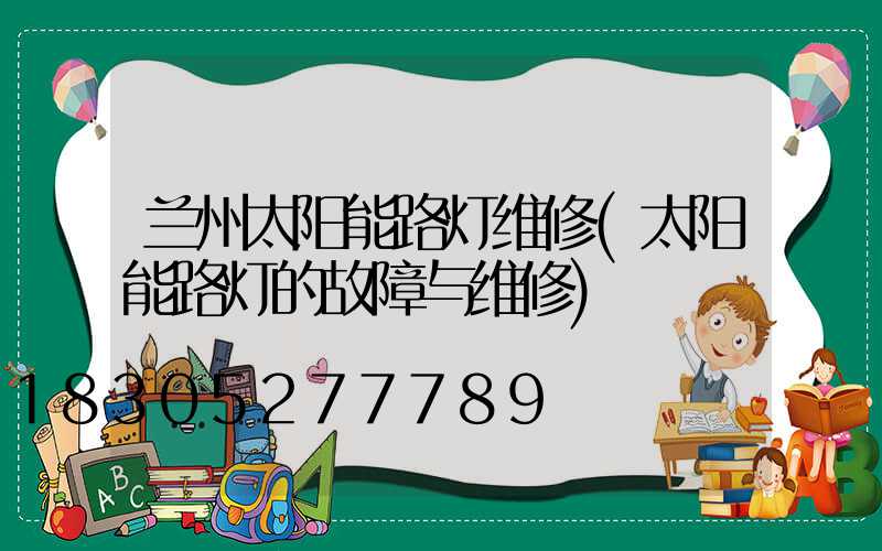 兰州太阳能路灯维修(太阳能路灯的故障与维修)