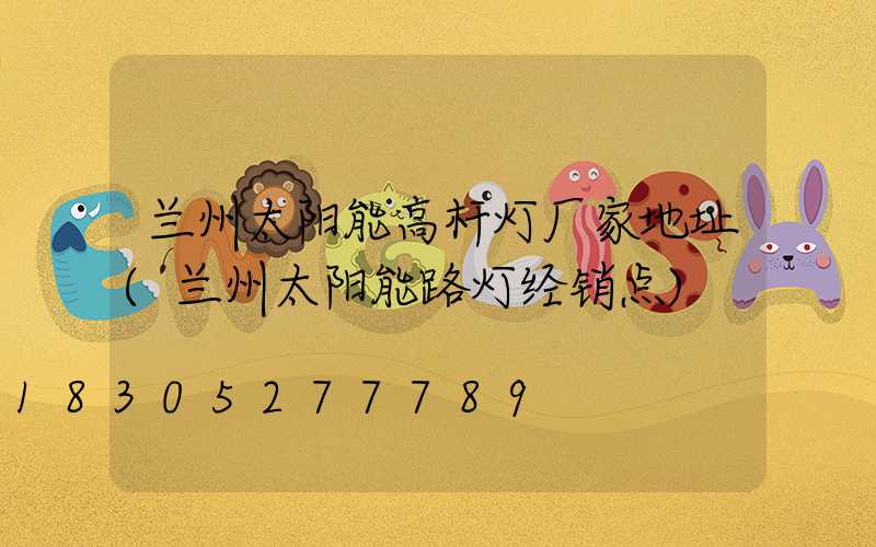 兰州太阳能高杆灯厂家地址(兰州太阳能路灯经销点)