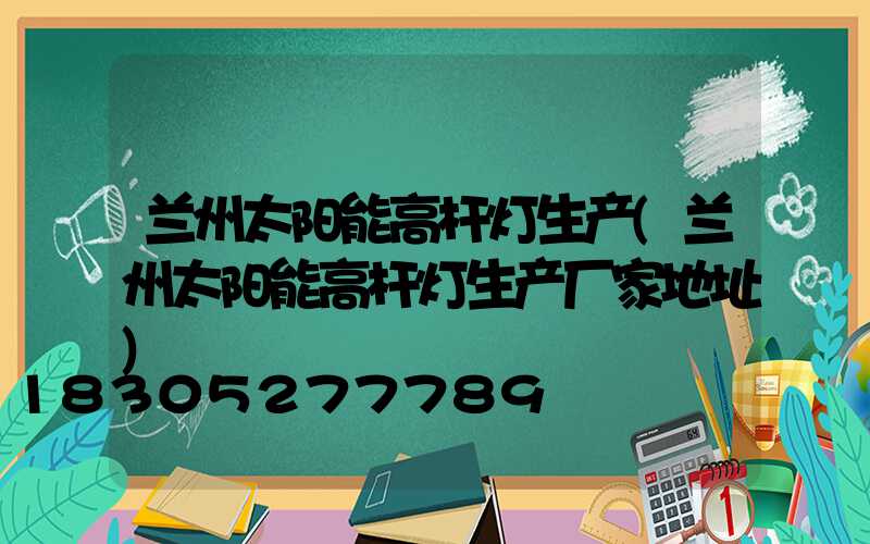 兰州太阳能高杆灯生产(兰州太阳能高杆灯生产厂家地址)