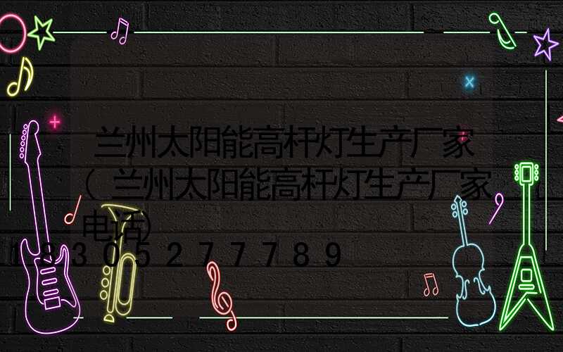 兰州太阳能高杆灯生产厂家(兰州太阳能高杆灯生产厂家电话)