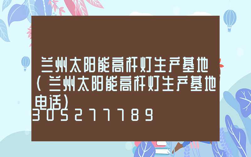 兰州太阳能高杆灯生产基地(兰州太阳能高杆灯生产基地电话)
