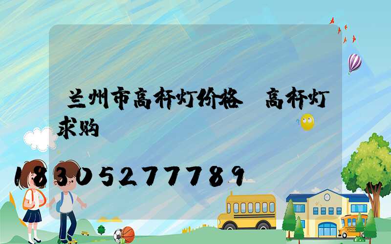 兰州市高杆灯价格(高杆灯求购)