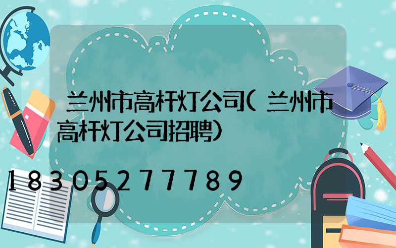 兰州市高杆灯公司(兰州市高杆灯公司招聘)